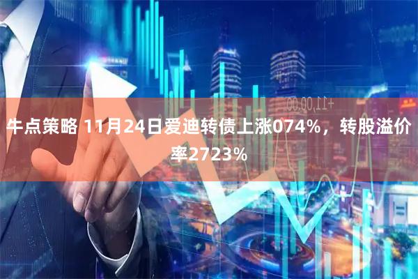 牛点策略 11月24日爱迪转债上涨074%,转股溢价率2723%