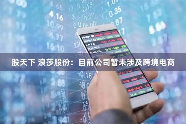 股天下 浪莎股份：目前公司暂未涉及跨境电商