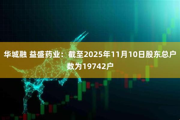 华城融 益盛药业：截至2025年11月10日股东总户数为19742户