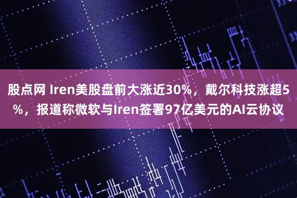 股点网 Iren美股盘前大涨近30%,戴尔科技涨超5%,报道称微软与Iren签署97亿美元的AI云协议