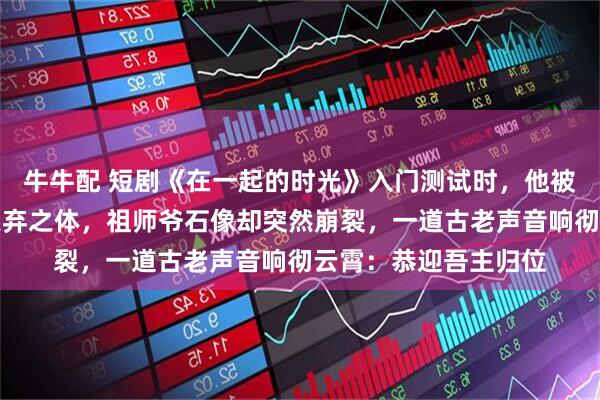 牛牛配 短剧《在一起的时光》入门测试时,他被测出是万年难遇的天弃之体,祖师爷石像却突然崩裂,一道古老声音响彻云霄:恭迎吾主归位