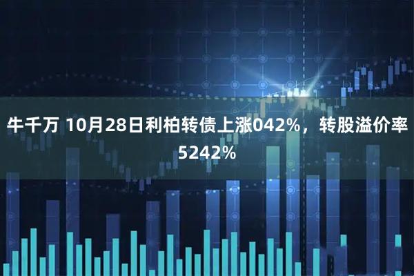 牛千万 10月28日利柏转债上涨042%,转股溢价率5242%