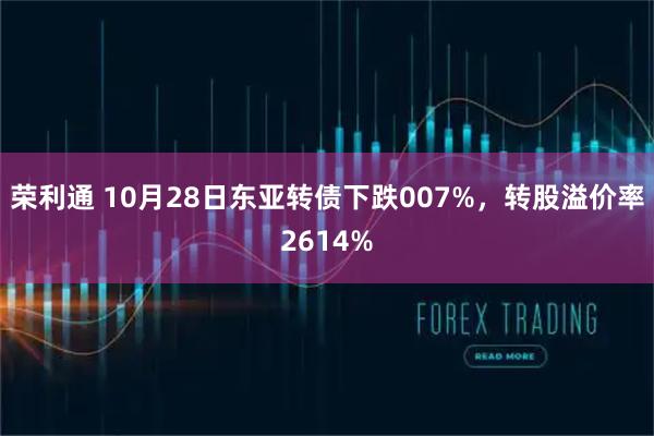 荣利通 10月28日东亚转债下跌007%,转股溢价率2614%
