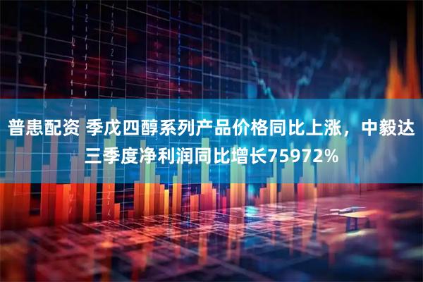 普患配资 季戊四醇系列产品价格同比上涨，中毅达三季度净利润同比增长75972%