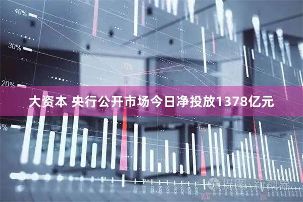 大资本 央行公开市场今日净投放1378亿元