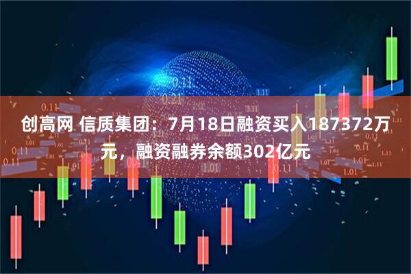 创高网 信质集团:7月18日融资买入187372万元,融资融券余额302亿元
