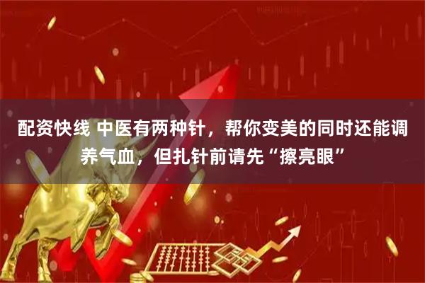 配资快线 中医有两种针,帮你变美的同时还能调养气血,但扎针前请先“擦亮眼”