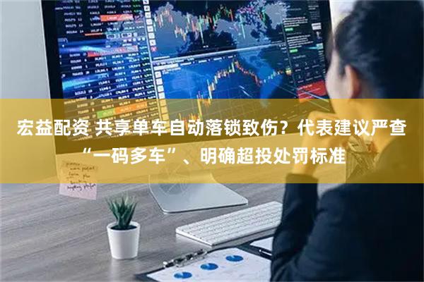 宏益配资 共享单车自动落锁致伤？代表建议严查“一码多车”、明确超投处罚标准