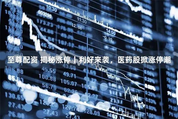 至尊配资 揭秘涨停丨利好来袭，医药股掀涨停潮