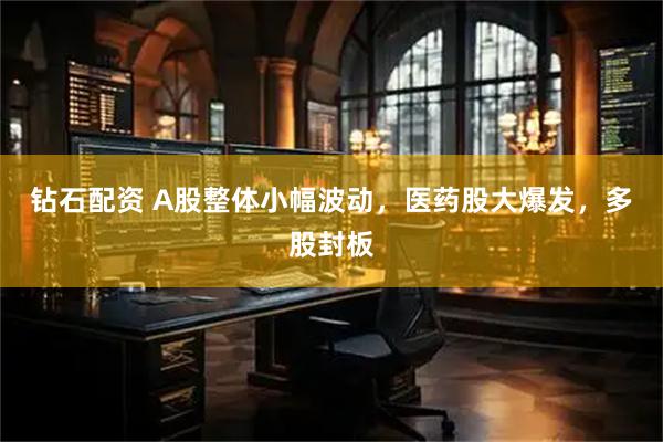 钻石配资 A股整体小幅波动，医药股大爆发，多股封板